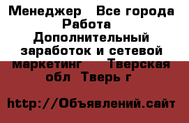 Менеджер - Все города Работа » Дополнительный заработок и сетевой маркетинг   . Тверская обл.,Тверь г.